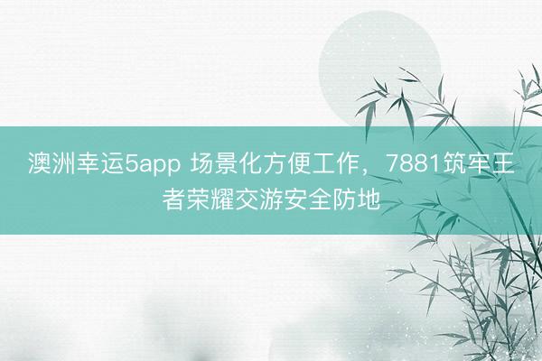 澳洲幸运5app 场景化方便工作，7881筑牢王者荣耀交游安全防地