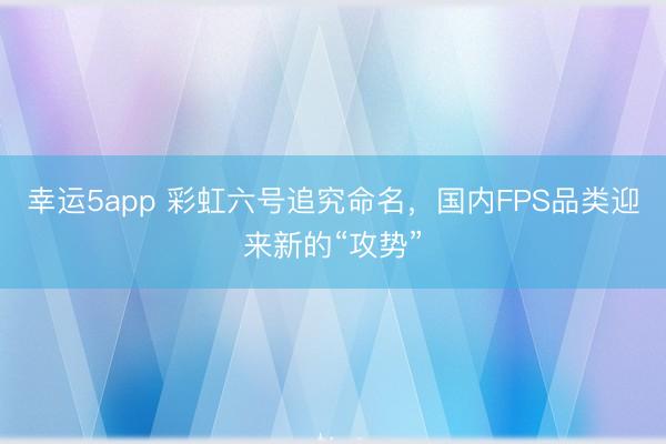 幸运5app 彩虹六号追究命名，国内FPS品类迎来新的“攻势”