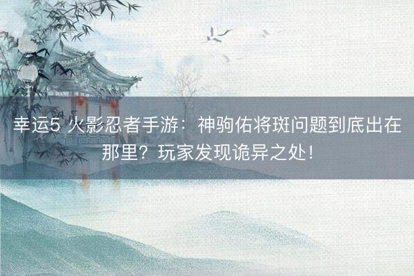 幸运5 火影忍者手游：神驹佑将斑问题到底出在那里？玩家发现诡异之处！