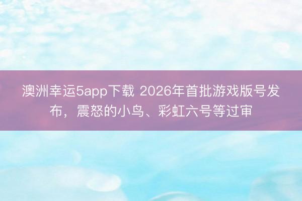 澳洲幸运5app下载 2026年首批游戏版号发布，震怒的小鸟、彩虹六号等过审