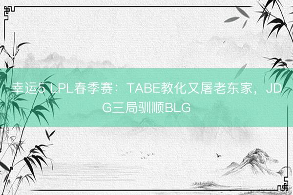 幸运5 LPL春季赛：TABE教化又屠老东家，JDG三局驯顺BLG
