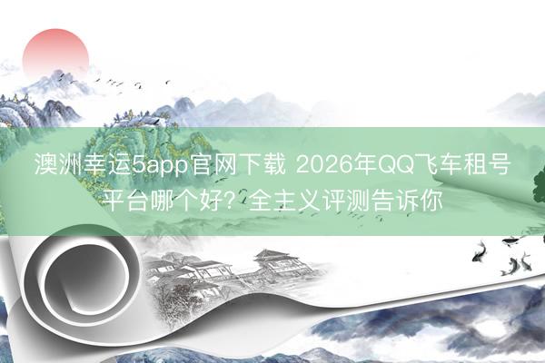 澳洲幸运5app官网下载 2026年QQ飞车租号平台哪个好？全主义评测告诉你