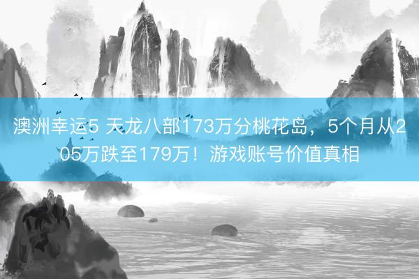 澳洲幸运5 天龙八部173万分桃花岛，5个月从205万跌至179万！游戏账号价值真相