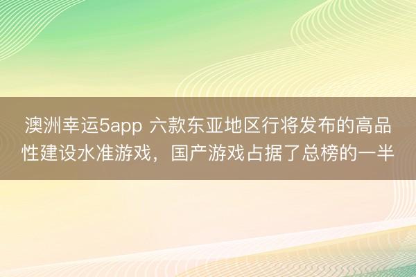 澳洲幸运5app 六款东亚地区行将发布的高品性建设水准游戏，国产游戏占据了总榜的一半