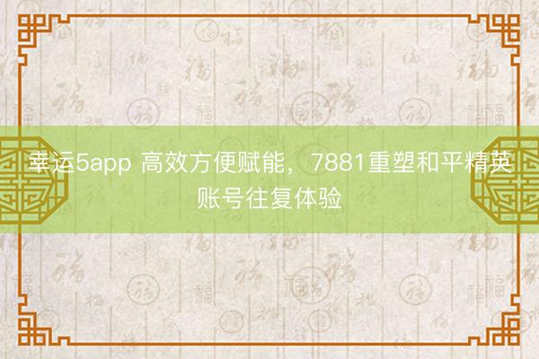 幸运5app 高效方便赋能，7881重塑和平精英账号往复体验