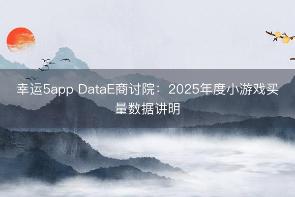 幸运5app DataE商讨院：2025年度小游戏买量数据讲明