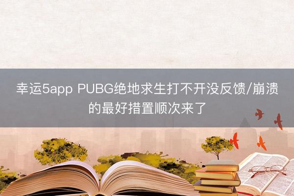 幸运5app PUBG绝地求生打不开没反馈/崩溃的最好措置顺次来了