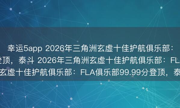 幸运5app 2026年三角洲玄虚十佳护航俱乐部:FLA俱乐部99.99分登顶,泰斗 2026年三角洲玄虚十佳护航俱乐部:FLA俱乐部99.99分登顶,泰斗