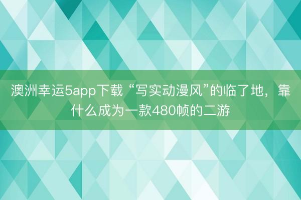 澳洲幸运5app下载 “写实动漫风”的临了地，靠什么成为一款480帧的二游