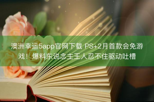 澳洲幸运5app官网下载 PS+2月首款会免游戏！爆料东说念主王人忍不住驱动吐槽