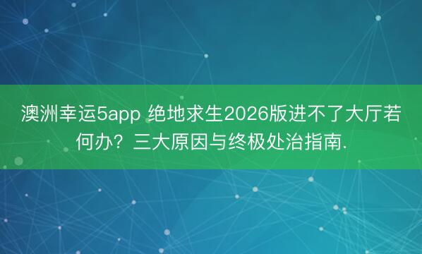 澳洲幸运5app 绝地求生2026版进不了大厅若何办？三大原因与终极处治指南.