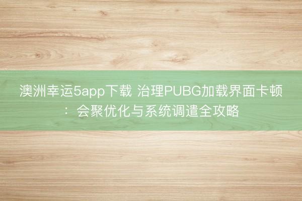 澳洲幸运5app下载 治理PUBG加载界面卡顿：会聚优化与系统调遣全攻略