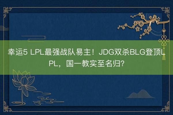 幸运5 LPL最强战队易主！JDG双杀BLG登顶LPL，国一教实至名归？