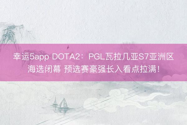 幸运5app DOTA2：PGL瓦拉几亚S7亚洲区海选闭幕 预选赛豪强长入看点拉满！