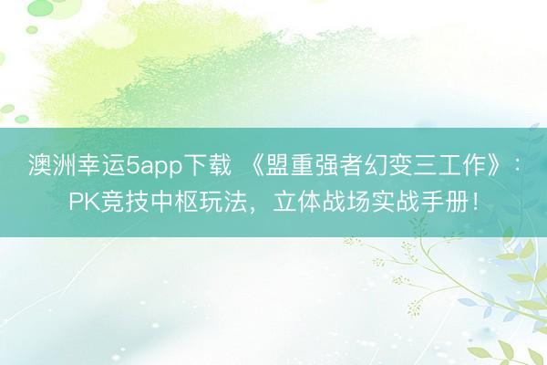澳洲幸运5app下载 《盟重强者幻变三工作》:PK竞技中枢玩法,立体战场实战手册!