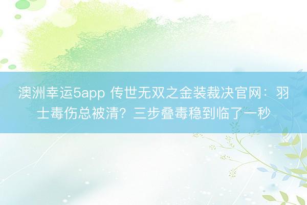 澳洲幸运5app 传世无双之金装裁决官网：羽士毒伤总被清？三步叠毒稳到临了一秒
