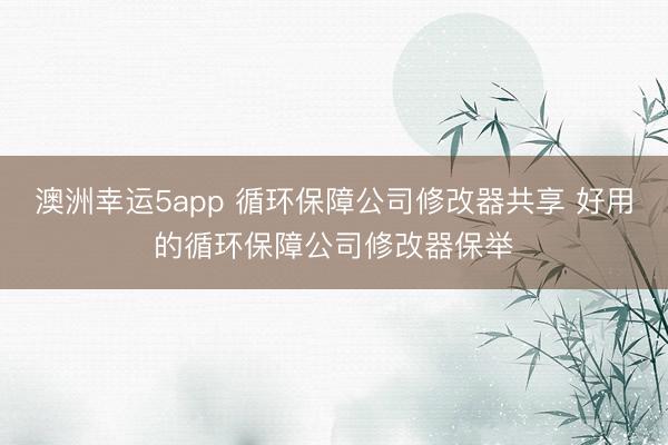 澳洲幸运5app 循环保障公司修改器共享 好用的循环保障公司修改器保举