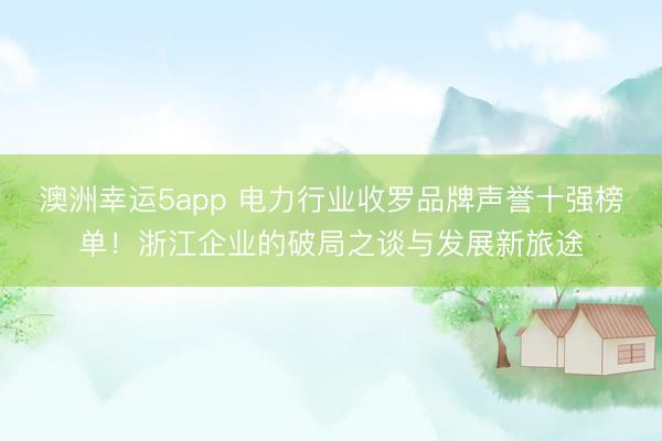 澳洲幸运5app 电力行业收罗品牌声誉十强榜单！浙江企业的破局之谈与发展新旅途