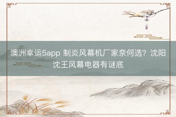 澳洲幸运5app 制炎风幕机厂家奈何选？沈阳沈王风幕电器有谜底