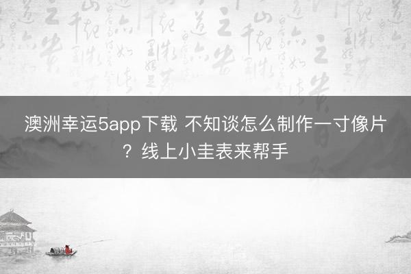 澳洲幸运5app下载 不知谈怎么制作一寸像片？线上小圭表来帮手