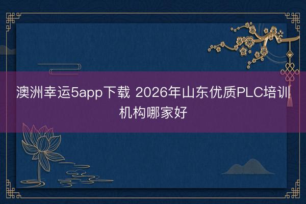 澳洲幸运5app下载 2026年山东优质PLC培训机构哪家好