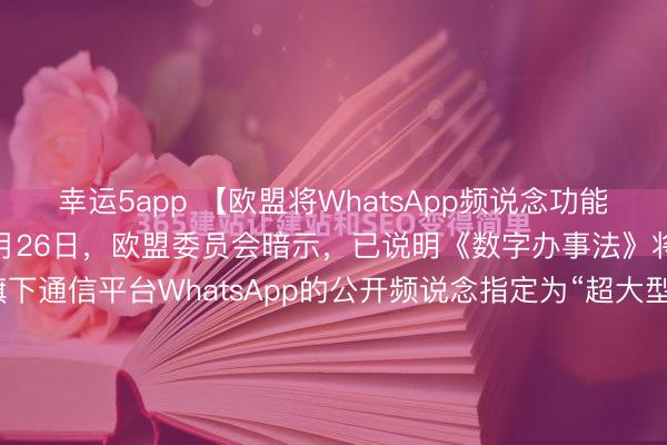 幸运5app 【欧盟将WhatsApp频说念功能纳入监管限度】1月26日,欧盟委员会暗示,已说明《数字办事法》将Meta Platforms Inc.旗下通信平台WhatsApp的公开频说念指定为“超大型在线平台”,这意味着该功能必须倨傲在推行审核和透明度方面的高圭臬。所谓“频说念”是相干新闻机构或公世东说念主物的...