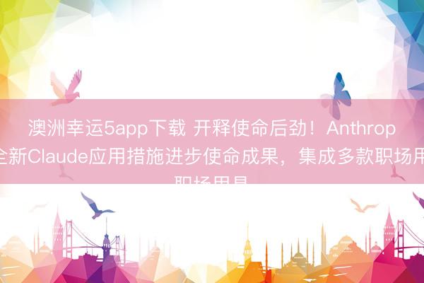 澳洲幸运5app下载 开释使命后劲！Anthropic全新Claude应用措施进步使命成果，集成多款职场用具
