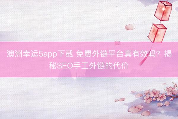 澳洲幸运5app下载 免费外链平台真有效吗？揭秘SEO手工外链的代价
