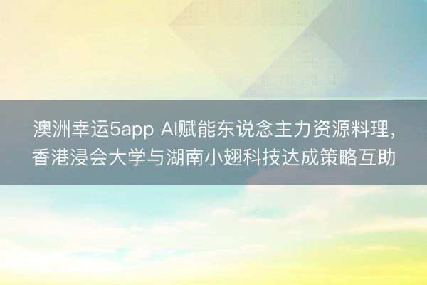 澳洲幸运5app AI赋能东说念主力资源料理,香港浸会大学与湖南小翅科技达成策略互助