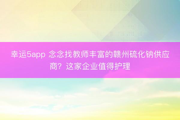 幸运5app 念念找教师丰富的赣州硫化钠供应商？这家企业值得护理