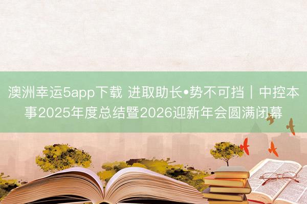 澳洲幸运5app下载 进取助长•势不可挡｜中控本事2025年度总结暨2026迎新年会圆满闭幕