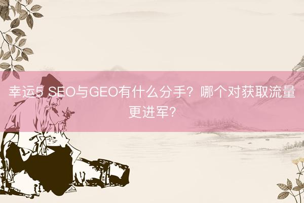 幸运5 SEO与GEO有什么分手？哪个对获取流量更进军？