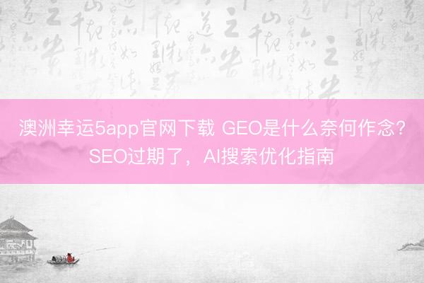 澳洲幸运5app官网下载 GEO是什么奈何作念?SEO过期了，AI搜索优化指南