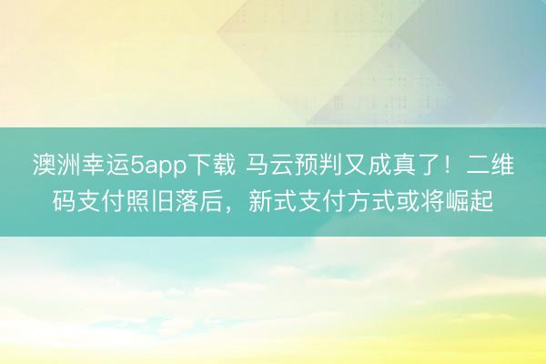 澳洲幸运5app下载 马云预判又成真了!二维码支付照旧落后,新式支付方式或将崛起