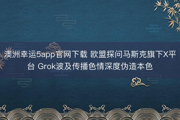 澳洲幸运5app官网下载 欧盟探问马斯克旗下X平台 Grok波及传播色情深度伪造本色