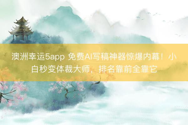 澳洲幸运5app 免费AI写稿神器惊爆内幕!小白秒变体裁大师,排名靠前全靠它