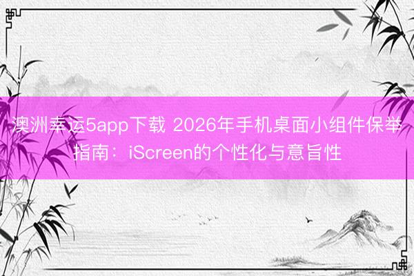 澳洲幸运5app下载 2026年手机桌面小组件保举指南：iScreen的个性化与意旨性