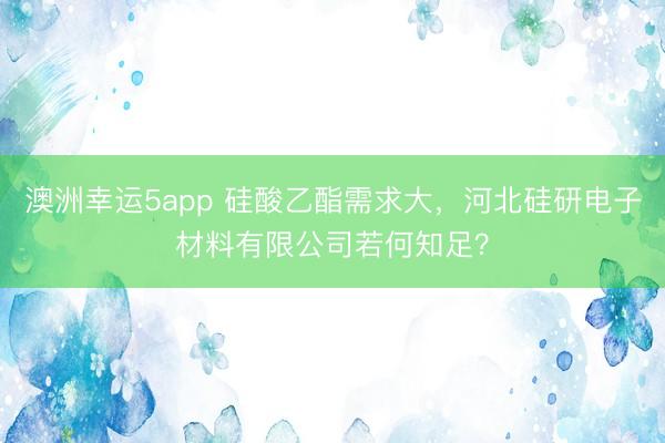 澳洲幸运5app 硅酸乙酯需求大，河北硅研电子材料有限公司若何知足？