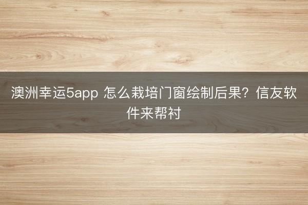 澳洲幸运5app 怎么栽培门窗绘制后果?信友软件来帮衬