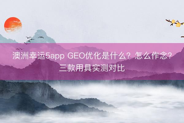 澳洲幸运5app GEO优化是什么?怎么作念?三款用具实测对比