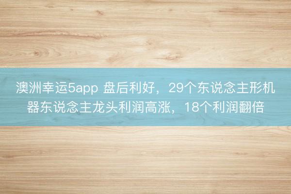 澳洲幸运5app 盘后利好,29个东说念主形机器东说念主龙头利润高涨,18个利润翻倍