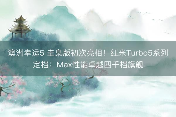 澳洲幸运5 圭臬版初次亮相!红米Turbo5系列定档:Max性能卓越四千档旗舰