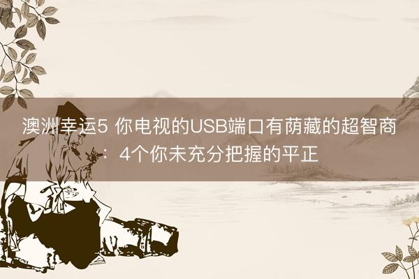 澳洲幸运5 你电视的USB端口有荫藏的超智商:4个你未充分把握的平正