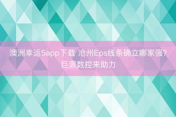 澳洲幸运5app下载 沧州Eps线条确立哪家强？巨源数控来助力