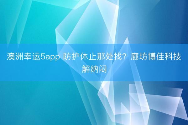 澳洲幸运5app 防护休止那处找？廊坊博佳科技解纳闷