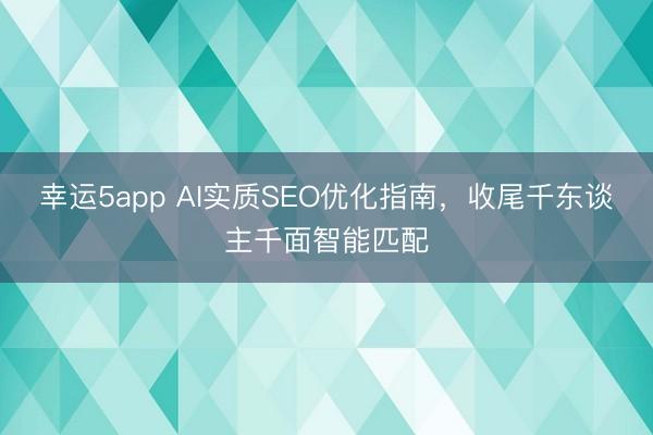 幸运5app AI实质SEO优化指南，收尾千东谈主千面智能匹配