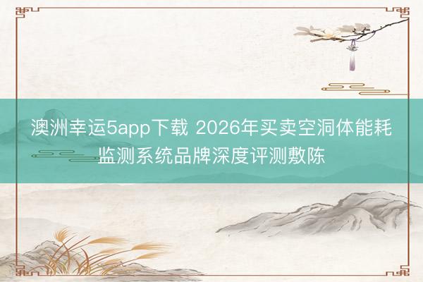 澳洲幸运5app下载 2026年买卖空洞体能耗监测系统品牌深度评测敷陈