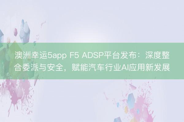 澳洲幸运5app F5 ADSP平台发布：深度整合委派与安全，赋能汽车行业AI应用新发展
