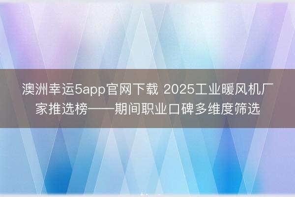 澳洲幸运5app官网下载 2025工业暖风机厂家推选榜——期间职业口碑多维度筛选