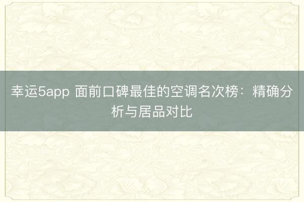 幸运5app 面前口碑最佳的空调名次榜：精确分析与居品对比